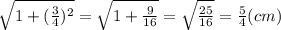 \sqrt{1+ ( \frac{3}{4} )^{2} }=  \sqrt{1+ \frac{9}{16} }= \sqrt{ \frac{25}{16} }= \frac{5}{4}   (cm)
