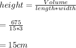 \\ height=\frac{Volume}{length*width}\\\\=\frac{675}{15*3}\\\\=15 cm