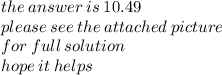 the \: answer \: is \: 10.49 \\ please \: see \: the \: attached \: picture \\ for \: full \: solution \\ hope \: it \: helps