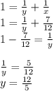 1=\frac{1}{y} +\frac{1}{x} \\1=\frac{1}{y} +\frac{7}{12}\\1-\frac{7}{12}=\frac{1}{y} \\ \\\frac{1}{y} =\frac{5}{12} \\y=\frac{12}{5}