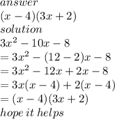 answer \\(x - 4)(3x + 2)  \\ solution \\  {3x}^{2}  - 10x - 8 \\  =  {3x}^{2}  - (12 - 2)x - 8 \\  =  {3x}^{2}  - 12x + 2x - 8 \\  = 3x(x - 4) + 2(x - 4) \\  = (x - 4)(3x  + 2) \\ hope \: it \: helps