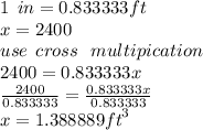 1 \:  \: in = 0.833333ft \\ x = 2400 \\  use \:  \: cross \:  \:  \: multipication \\ 2400 = 0.833333x \\  \frac{2400}{0.833333}  =  \frac{0.833333x}{0.833333}  \\ x = 1.388889 {ft}^{3}
