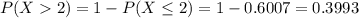 P(X  2) = 1 - P(X \leq 2) = 1 - 0.6007 = 0.3993