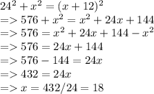 24^2 + x^2 = (x+12)^2\\= 576 + x^2 = x^2  + 24x + 144\\=576 =  x^2  + 24x + 144 -  x^2\\= 576 = 24x + 144 \\=  576 - 144= 24x\\= 432 = 24x\\= x = 432/24 = 18