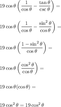 19\cos \theta\left( \dfrac{1}{\cos \theta}-\dfrac{\tan \theta}{\csc \theta} \right)= \\\\\\19\cos \theta \left( \dfrac{1}{\cos \theta}-\dfrac{\sin^2 \theta}{\cos \theta} \right)= \\\\\\19\cos \theta \left( \dfrac{1-\sin^2 \theta}{\cos \theta}\right)= \\\\\\19\cos \theta \left( \dfrac{\cos^2 \theta}{\cos \theta}\right)= \\\\\\19\cos \theta (\cos \theta)= \\\\\\19\cos^2 \theta = 19\cos^2 \theta