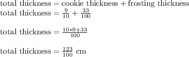 \text{total thickness} = \text{cookie thickness} + \text{frosting thickness}\\\text{total thickness} = \frac{9}{10} + \frac{33}{100}\\\\\text{total thickness} = \frac{10*9 + 33}{100}\\\\\text{total thickness} = \frac{123}{100} \text{ cm}