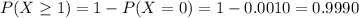 P(X \geq 1) = 1 - P(X = 0) = 1 - 0.0010 = 0.9990