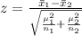 z=\frac{\bar x_1 - \bar x_2}{\sqrt{\frac{\mu_1^2}{n_1} +\frac{\mu_2^2}{n_2} } }