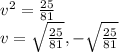 v^2=\frac{25}{81} \\v=\sqrt{\frac{25}{81}} , -\sqrt{\frac{25}{81}}