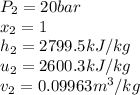 P_2 = 20 bar\\x_2 = 1 \\ h_2 = 2799.5 kJ/kg\\u_2 = 2600.3 kJ/kg\\v_2 = 0.09963m^3/kg
