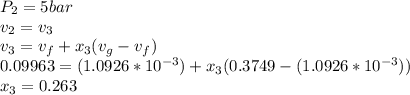 P_2 = 5 bar\\v_2 = v_3 \\v_3 = v_f + x_3 (v_g - v_f)\\0.09963 = (1.0926 * 10^{-3}) +x_3 (0.3749 - (1.0926 * 10^{-3}))\\x_3 = 0.263