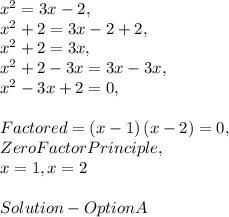 x^2 = 3x - 2,\\x^2+2=3x-2+2,\\x^2+2=3x,\\x^2+2-3x=3x-3x,\\x^2-3x+2=0,\\\\Factored = \left(x-1\right)\left(x-2\right)=0,\\Zero Factor Principle, \\x = 1, x = 2\\\\Solution - Option A
