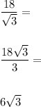 \dfrac{18}{\sqrt{3}}= \\\\\\\dfrac{18\sqrt{3}}{3}= \\\\\\6\sqrt{3}