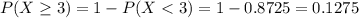 P(X \geq 3) = 1 - P(X < 3) = 1 - 0.8725 = 0.1275