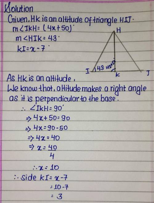 If HK is an altitude of triangle HIJ, IKH = (4x + 50)º, HIK = 43, and KI = x - 7, find Kl.

Plz help