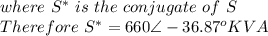 where\ S^*\ is \ the \ conjugate\ of \ S\\Therefore\ S^*=660\angle -36.87^oKVA