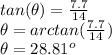 tan(\theta)=\frac{7.7}{14} \\\theta=arctan(\frac{7.7}{14})\\\theta= 28.81^o