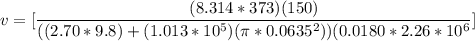 v =[\dfrac{(8.314*373)(150)}{((2.70*9.8)+ (1.013*10^5)(\pi*0.0635^2))(0.0180 * 2.26*10^6}]