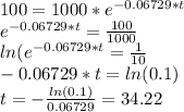 100 = 1000*e^{-0.06729*t}\\e^{-0.06729*t} = \frac{100}{1000}\\ln(e^{-0.06729*t} = \frac{1}{10}\\-0.06729*t = ln(0.1)\\t = -\frac{ln(0.1)}{0.06729} = 34.22