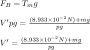 F_B=T_mg\\\\V'pg=\frac{(8.933\times10^{-2}N)+mg}{pg} \\\\V'=\frac{(8.933\times10^{-2}N)+mg}{pg}