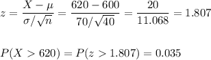 z=\dfrac{X-\mu}{\sigma/\sqrt{n}}=\dfrac{620-600}{70/\sqrt{40}}=\dfrac{20}{11.068}=1.807\\\\\\P(X620)=P(z1.807)=0.035