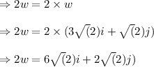 \Rightarrow 2w= 2\times w\\\\\Rightarrow 2w= 2\times (3\sqrt(2)i+\sqrt(2)j)\\\\\Rightarrow 2w= 6\sqrt(2)i+2\sqrt(2)j)\\