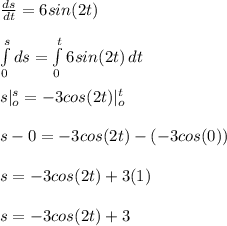\frac{ds}{dt} = 6 sin(2t)\\\\\int\limits^s_0 {ds} = \int\limits^t_0 {6sin(2t)} \, dt\\\\s|^s_o = -3cos(2t)|^t_o\\\\s - 0 = -3cos(2t) -(-3cos(0))\\\\s = -3cos(2t) + 3(1)\\\\s = -3cos(2t) + 3