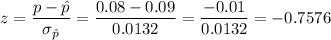 z=\dfrac{p-\hat{p}}{\sigma_{\hat{p}}}=\dfrac{0.08-0.09}{0.0132}=\dfrac{-0.01}{0.0132}=-0.7576