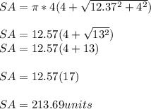 SA = \pi * 4(4 + \sqrt{12.37^2 + 4^2} )\\\\SA = 12.57(4 + \sqrt{13^2} )\\SA = 12.57 (4 + 13)\\\\SA = 12.57(17)\\\\SA = 213.69 units