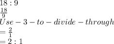 18 :9\\\frac{18}{9} \\Use -3- to- divide- through\\= \frac{2}{1} \\= 2:1