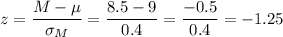 z=\dfrac{M-\mu}{\sigma_M}=\dfrac{8.5-9}{0.4}=\dfrac{-0.5}{0.4}=-1.25