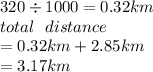 320 \div 1000 = 0.32km \\ total \:  \:  \: distance \\  = 0.32km + 2.85km \\  = 3.17km
