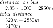 distance \:  \:  \: on \:  \: bus \\ =   2.85 \times 1000 = 2850m \\  total \:  \: distance \\  = 320m + 2850m \\  = 3170m