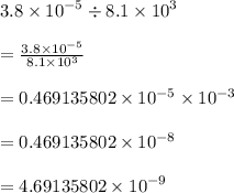 3.8  \times {10}^{ - 5}  \div 8.1 \times  {10}^{3}  \\  \\  =  \frac{3.8 \times  {10}^{ - 5} }{8.1 \times  {10}^{3}}  \\  \\  = 0.469135802 \times   {10}^{ - 5} \times  {10}^{ - 3}  \\  \\  = 0.469135802 \times   {10}^{ - 8}  \\  \\  =  4.69135802 \times   {10}^{ - 9}