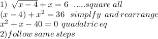 1) \:  \:  \sqrt{x - 4}  + x = 6 \:  \:  \: .....square \: all \\ (x - 4) +  {x}^{2}  = 36 \:  \:  \:  simplfy \:  \: and \: rearrange\\  {x}^{2}  + x - 40 = 0  \:  \: quadatric \: eq\\ 2)follow \: same \: steps