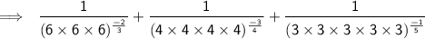 \sf \:  \:  \implies \: \:  \dfrac{1}{ ({6 \times 6 \times 6)^{ \frac{ - 2}{3}  } } }  +  \dfrac{1}{ ({4 \times 4 \times 4  \times 4)^{ \frac{ - 3}{4}  } } }  +  \dfrac{1}{ ({3 \times 3 \times 3 \times 3 \times 3)^{ \frac{ - 1}{5}  } } }