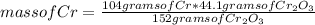 mass of Cr =\frac{104 grams of Cr*44.1 grams of Cr_{2} O_{3}}{152 grams of Cr_{2} O_{3}}
