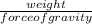 \frac{weight}{force of gravity}