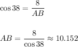 \cos 38= \dfrac{8}{AB} \\\\\\AB=\dfrac{8}{\cos 38}\approx 10.152