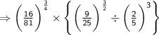 \Rightarrow{  \sf{\bigg( \frac{16}{81}  \bigg) ^{   \frac{ 3}{4}  } \times  \left \{  \bigg(\frac{9}{25} \bigg) ^{   \frac{3}{2} } \div  \bigg( \frac{2}{5}    \bigg)^{ 3}  \right \}}  } \\