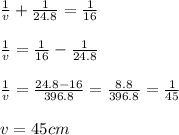 \frac{1}{v} +\frac{1}{24.8}= \frac{1}{16}  \\\\\frac{1}{v}= \frac{1}{16}  -\frac{1}{24.8}\\\\\frac{1}{v}=\frac{24.8-16}{396.8}= \frac{8.8}{396.8}= \frac{1}{45}\\\\v= 45cm