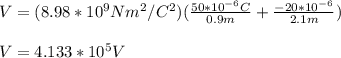 V=(8.98*10^9Nm^2/C^2)(\frac{50*10^{-6}C}{0.9m}+\frac{-20*10^{-6}}{2.1m})\\\\V=4.133*10^5V