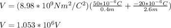 V=(8.98*10^9Nm^2/C^2)(\frac{50*10^{-6}C}{0.4m}+\frac{-20*10^{-6}C}{2.6m})\\\\V=1.053*10^6V