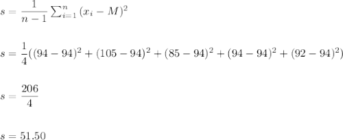 s=\dfrac{1}{n-1}\sum_{i=1}^n\,(x_i-M)^2\\\\\\s=\dfrac{1}{4}((94-94)^2+(105-94)^2+(85-94)^2+(94-94)^2+(92-94)^2)\\\\\\s=\dfrac{206}{4}\\\\\\s=51.50\\\\\\