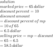 solution \\ marked \: price = 65 \: dollar \\ discount \: percent = 10 \\ discount \: amount \\  = discount \: percent \: of \: mp \\  = 10 \: of \: 65 \\  = 6.5 \: dollar \\ selling \: price = mp - discount \\  \:  \:  \:  \:  \:  \:  \:  \:  \:  \:  \:  \:  \:  \:  \:  \:  \:  \:  \:  \:  \:  \:  \:  \:  \:  = 65 - 6.5 \\  \:  \:  \:  \:  \:  \:  \:  \:  \:  \:  \:  \:  \:  \:  \:  \:  \:  \:  \:  \:  \:  \:  \:  \:  \:  \:  = 58.5 \: dollar