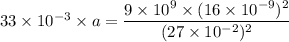 33\times10^{-3}\times a=\dfrac{9\times10^{9}\times(16\times10^{-9})^2}{(27\times10^{-2})^2}