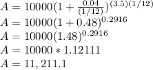 A = 10000(1+\frac{0.04}{(1/12)} )^{(3.5)(1/12)}\\A = 10000(1+0.48)^{0.2916}\\A = 10000(1.48)^{0.2916}\\A = 10000*1.12111\\A = 11,211.1