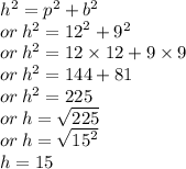 {h}^{2}  =  {p}^{2}  +  {b}^{2}  \\ or \:  {h}^{2}  =  {12}^{2}  +  {9}^{2}  \\ or \:  {h}^{2}  = 12  \times 12 + 9  \times 9 \\ or \:  {h}^{2}  = 144 + 81 \\ or \:  {h}^{2}  = 225 \\ or \: h =  \sqrt{225}  \\ or \: h =  \sqrt{ {15}^{2} }  \\ h = 15