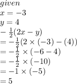 given \\ x =  - 3 \\ y = 4 \\  -  \frac{1}{2} (2x - y) \\  =  -  \frac{1}{2} (2 \times ( - 3) - (4)) \\  =   -  \frac{1}{2}  \times ( - 6 - 4) \\  =  -  \frac{1}{2}  \times ( - 10) \\  =  - 1 \times ( - 5) \\  = 5