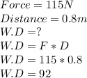 Force = 115N\\Distance = 0.8m\\W.D = ?\\W.D = F*D\\W.D = 115*0.8\\W.D =92